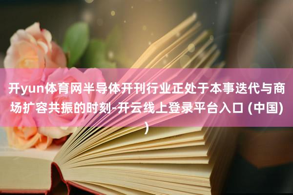 开yun体育网半导体开刊行业正处于本事迭代与商场扩容共振的时刻-开云线上登录平台入口 (中国)