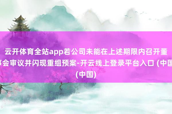 云开体育全站app若公司未能在上述期限内召开董事会审议并闪现重组预案-开云线上登录平台入口 (中国)