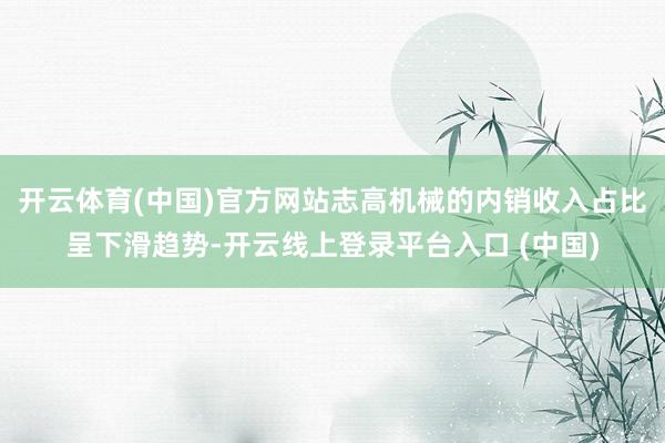 开云体育(中国)官方网站志高机械的内销收入占比呈下滑趋势-开云线上登录平台入口 (中国)