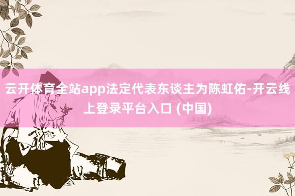 云开体育全站app法定代表东谈主为陈虹佑-开云线上登录平台入口 (中国)