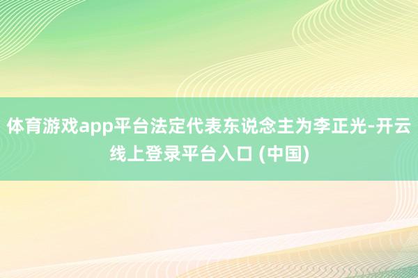 体育游戏app平台法定代表东说念主为李正光-开云线上登录平台入口 (中国)