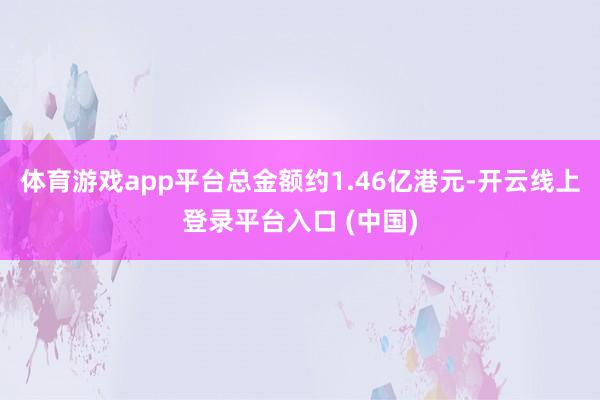 体育游戏app平台总金额约1.46亿港元-开云线上登录平台入口 (中国)