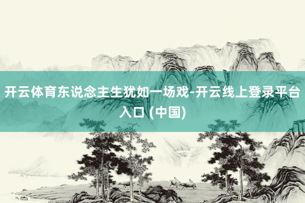 开云体育东说念主生犹如一场戏-开云线上登录平台入口 (中国)