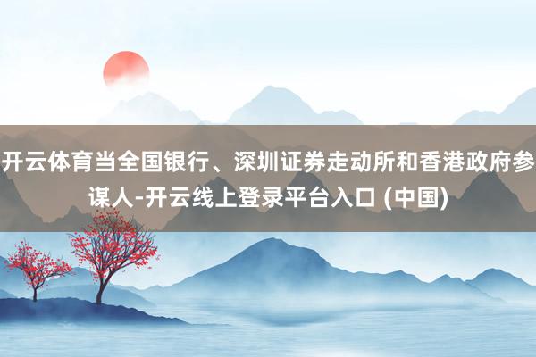 开云体育当全国银行、深圳证券走动所和香港政府参谋人-开云线上登录平台入口 (中国)