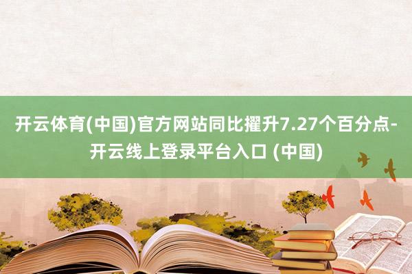 开云体育(中国)官方网站同比擢升7.27个百分点-开云线上登录平台入口 (中国)