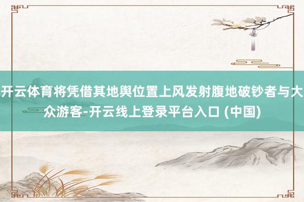 开云体育将凭借其地舆位置上风发射腹地破钞者与大众游客-开云线上登录平台入口 (中国)