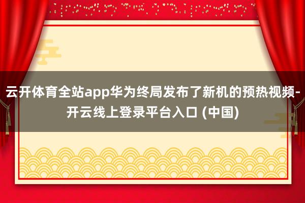 云开体育全站app华为终局发布了新机的预热视频-开云线上登录平台入口 (中国)