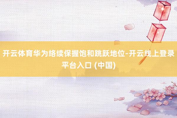 开云体育华为络续保握饱和跳跃地位-开云线上登录平台入口 (中国)