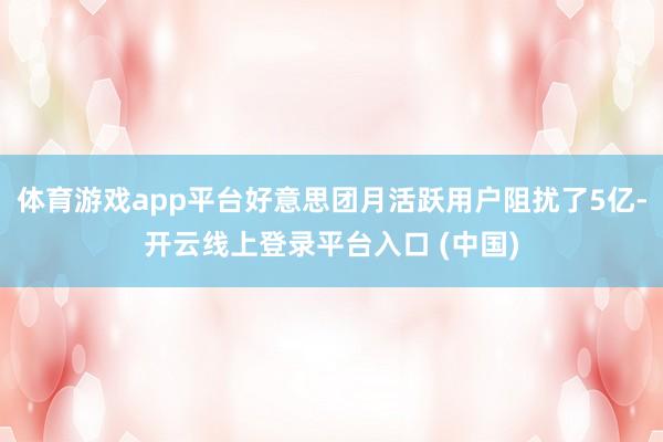 体育游戏app平台好意思团月活跃用户阻扰了5亿-开云线上登录平台入口 (中国)