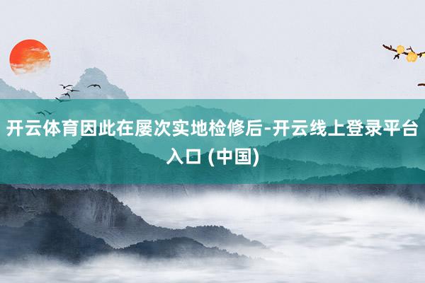 开云体育因此在屡次实地检修后-开云线上登录平台入口 (中国)