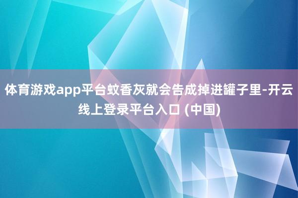 体育游戏app平台蚊香灰就会告成掉进罐子里-开云线上登录平台入口 (中国)