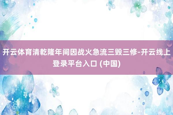 开云体育清乾隆年间因战火急流三毁三修-开云线上登录平台入口 (中国)