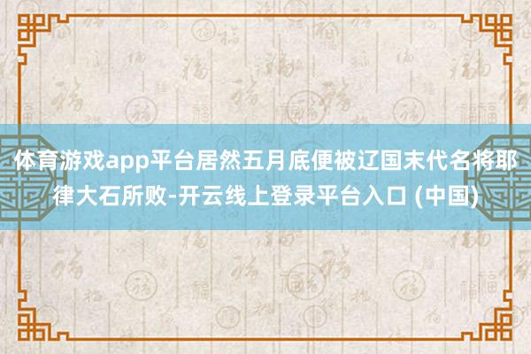 体育游戏app平台居然五月底便被辽国末代名将耶律大石所败-开云线上登录平台入口 (中国)