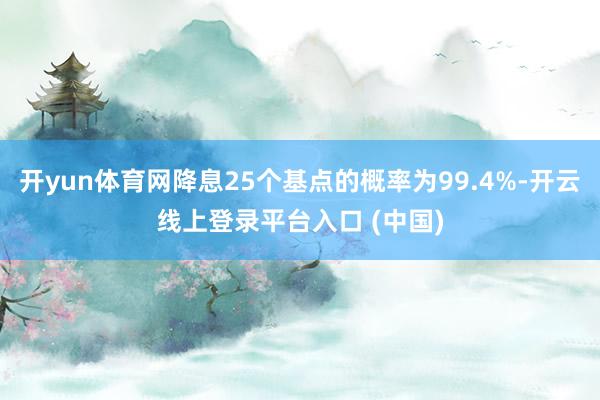开yun体育网降息25个基点的概率为99.4%-开云线上登录平台入口 (中国)