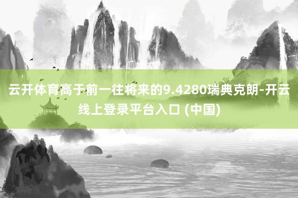 云开体育高于前一往将来的9.4280瑞典克朗-开云线上登录平台入口 (中国)
